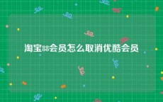 淘宝88会员怎么取消优酷会员