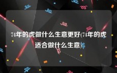 74年的虎做什么生意更好(74年的虎适合做什么生意)