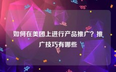 如何在美团上进行产品推广？推广技巧有哪些