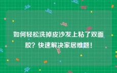 如何轻松洗掉皮沙发上粘了双面胶？快速解决家居难题！
