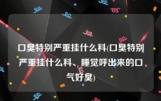 口臭特别严重挂什么科(口臭特别严重挂什么科、睡觉呼出来的口气好臭)