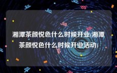湘潭茶颜悦色什么时候开业(湘潭茶颜悦色什么时候开业活动)