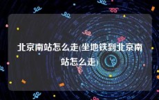 北京南站怎么走(坐地铁到北京南站怎么走)