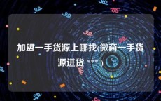 加盟一手货源上哪找(微商一手货源进货 *** )