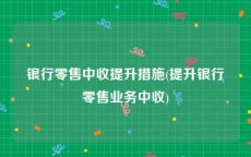 银行零售中收提升措施(提升银行零售业务中收)