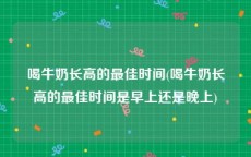 喝牛奶长高的最佳时间(喝牛奶长高的最佳时间是早上还是晚上)
