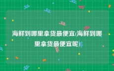 海鲜到哪里拿货最便宜(海鲜到哪里拿货最便宜呢)