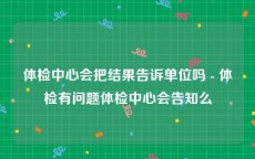 体检中心会把结果告诉单位吗 - 体检有问题体检中心会告知么