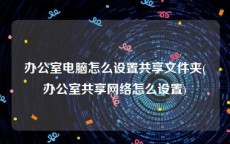 办公室电脑怎么设置共享文件夹(办公室共享网络怎么设置)