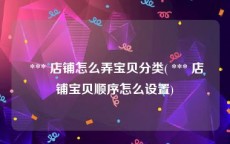  *** 店铺怎么弄宝贝分类( *** 店铺宝贝顺序怎么设置)