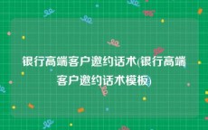 银行高端客户邀约话术(银行高端客户邀约话术模板)
