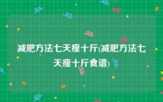 减肥方法七天瘦十斤(减肥方法七天瘦十斤食谱)