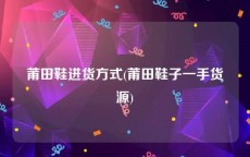 莆田鞋进货方式(莆田鞋子一手货源)