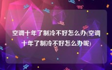 空调十年了制冷不好怎么办(空调十年了制冷不好怎么办呢)