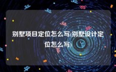 别墅项目定位怎么写(别墅设计定位怎么写)