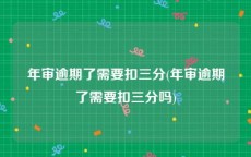 年审逾期了需要扣三分(年审逾期了需要扣三分吗)