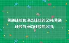 普通硅胶和液态硅胶的区别(普通硅胶与液态硅胶的区别)