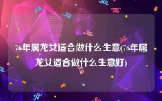 76年属龙女适合做什么生意(76年属龙女适合做什么生意好)