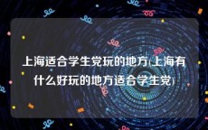 上海适合学生党玩的地方(上海有什么好玩的地方适合学生党)