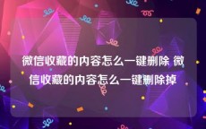 微信收藏的内容怎么一键删除 微信收藏的内容怎么一键删除掉