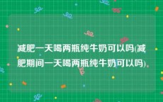 减肥一天喝两瓶纯牛奶可以吗(减肥期间一天喝两瓶纯牛奶可以吗)