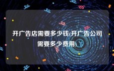 开广告店需要多少钱(开广告公司需要多少费用)