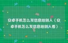安卓手机怎么发信息给别人〈安卓手机怎么发信息给别人看〉