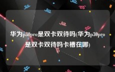 华为p30pro是双卡双待吗(华为p30pro是双卡双待吗卡槽在哪)