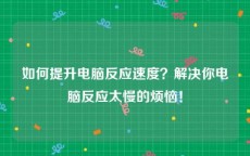 如何提升电脑反应速度？解决你电脑反应太慢的烦恼！
