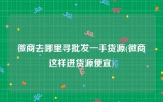 微商去哪里寻批发一手货源(微商这样进货源便宜)