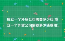 成立一个外贸公司需要多少钱(成立一个外贸公司需要多少钱费用)