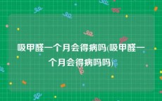 吸甲醛一个月会得病吗(吸甲醛一个月会得病吗吗)