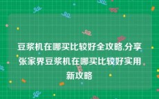 豆浆机在哪买比较好全攻略,分享张家界豆浆机在哪买比较好实用新攻略