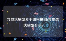 异地失望型分手如何挽回(异地恋失望型分手)