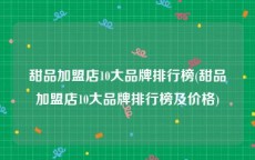 甜品加盟店10大品牌排行榜(甜品加盟店10大品牌排行榜及价格)