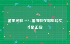莆田潮鞋 *** (莆田鞋在哪里购买才是正品)