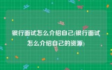 银行面试怎么介绍自己(银行面试怎么介绍自己的资源)