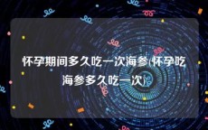 怀孕期间多久吃一次海参(怀孕吃海参多久吃一次)