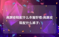 高跟皮鞋配什么衣服好看(高跟皮鞋配什么裤子)