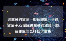 进童装的货源一般在哪里一手进货法子,石家庄进童装的货源一般在哪里怎么样低价拿货