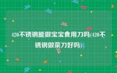 420不锈钢能做宝宝食用刀吗(420不锈钢做菜刀好吗)