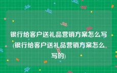 银行给客户送礼品营销方案怎么写(银行给客户送礼品营销方案怎么写的)