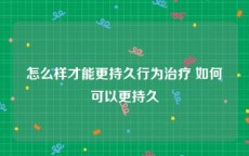 怎么样才能更持久行为治疗 如何可以更持久