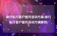 银行私行客户提升活动方案(银行私行客户提升活动方案策划)