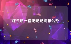 煤气瓶一直哒哒哒响怎么办