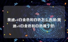 奥迪a4l白金色和白色怎么选择(奥迪a4l白金色和白色哪个好)
