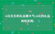 50元左右的礼品要大气(50元的礼品有些实用)