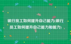 银行员工如何提升自己能力(银行员工如何提升自己能力和能力)