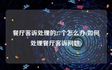 餐厅客诉处理的27个怎么办(如何处理餐厅客诉问题)