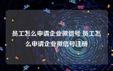 员工怎么申请企业微信号 员工怎么申请企业微信号注册